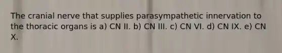 The cranial nerve that supplies parasympathetic innervation to the thoracic organs is a) CN II. b) CN III. c) CN VI. d) CN IX. e) CN X.