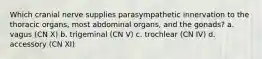 Which cranial nerve supplies parasympathetic innervation to the thoracic organs, most abdominal organs, and the gonads? a. vagus (CN X) b. trigeminal (CN V) c. trochlear (CN IV) d. accessory (CN XI)