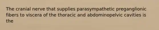 The cranial nerve that supplies parasympathetic preganglionic fibers to viscera of the thoracic and abdominopelvic cavities is the