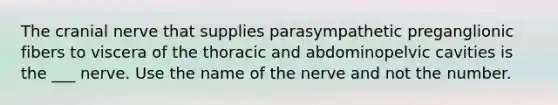 The cranial nerve that supplies parasympathetic preganglionic fibers to viscera of the thoracic and abdominopelvic cavities is the ___ nerve. Use the name of the nerve and not the number.