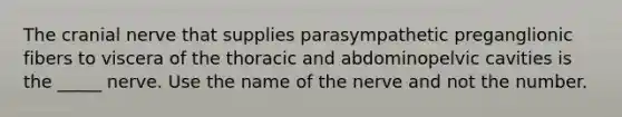 The cranial nerve that supplies parasympathetic preganglionic fibers to viscera of the thoracic and abdominopelvic cavities is the _____ nerve. Use the name of the nerve and not the number.