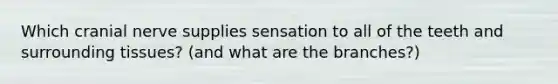 Which cranial nerve supplies sensation to all of the teeth and surrounding tissues? (and what are the branches?)