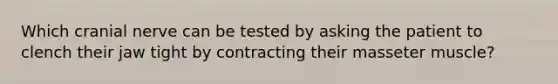 Which cranial nerve can be tested by asking the patient to clench their jaw tight by contracting their masseter muscle?