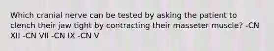 Which cranial nerve can be tested by asking the patient to clench their jaw tight by contracting their masseter muscle? -CN XII -CN VII -CN IX -CN V