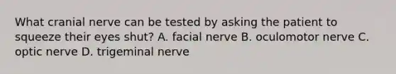 What cranial nerve can be tested by asking the patient to squeeze their eyes shut? A. facial nerve B. oculomotor nerve C. optic nerve D. trigeminal nerve