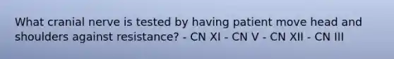 What cranial nerve is tested by having patient move head and shoulders against resistance? - CN XI - CN V - CN XII - CN III