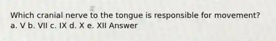 Which cranial nerve to the tongue is responsible for movement? a. V b. VII c. IX d. X e. XII Answer