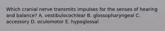 Which cranial nerve transmits impulses for the senses of hearing and balance? A. vestibulocochlear B. glossopharyngeal C. accessory D. oculomotor E. hypoglossal