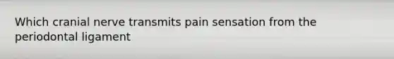 Which cranial nerve transmits pain sensation from the periodontal ligament