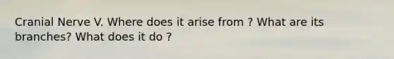 Cranial Nerve V. Where does it arise from ? What are its branches? What does it do ?