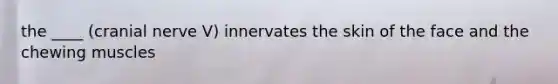 the ____ (cranial nerve V) innervates the skin of the face and the chewing muscles