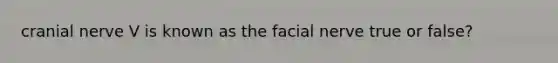 cranial nerve V is known as the facial nerve true or false?