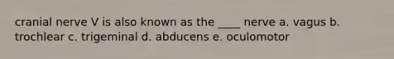 cranial nerve V is also known as the ____ nerve a. vagus b. trochlear c. trigeminal d. abducens e. oculomotor