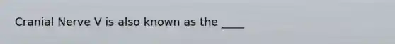 Cranial Nerve V is also known as the ____