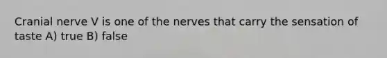 Cranial nerve V is one of the nerves that carry the sensation of taste A) true B) false