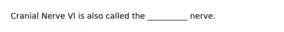 Cranial Nerve VI is also called the __________ nerve.