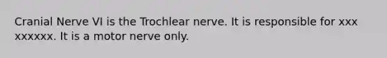 Cranial Nerve VI is the Trochlear nerve. It is responsible for xxx xxxxxx. It is a motor nerve only.