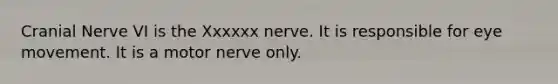 Cranial Nerve VI is the Xxxxxx nerve. It is responsible for eye movement. It is a motor nerve only.