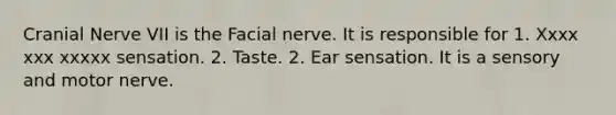 Cranial Nerve VII is the Facial nerve. It is responsible for 1. Xxxx xxx xxxxx sensation. 2. Taste. 2. Ear sensation. It is a sensory and motor nerve.