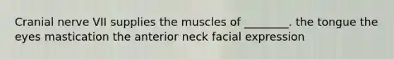 Cranial nerve VII supplies the muscles of ________. the tongue the eyes mastication the anterior neck facial expression