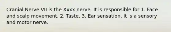 Cranial Nerve VII is the Xxxx nerve. It is responsible for 1. Face and scalp movement. 2. Taste. 3. Ear sensation. It is a sensory and motor nerve.