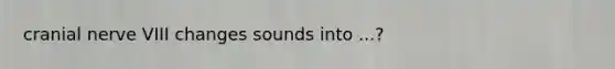 cranial nerve VIII changes sounds into ...?