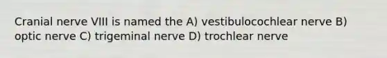 Cranial nerve VIII is named the A) vestibulocochlear nerve B) optic nerve C) trigeminal nerve D) trochlear nerve