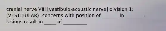 cranial nerve VIII [vestibulo-acoustic nerve] division 1: (VESTIBULAR) -concerns with position of _______ in _______ -lesions result in _____ of __________