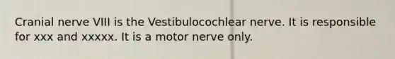 Cranial nerve VIII is the Vestibulocochlear nerve. It is responsible for xxx and xxxxx. It is a motor nerve only.