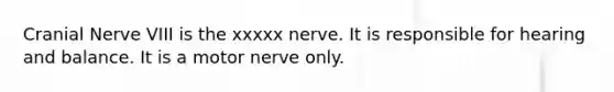 Cranial Nerve VIII is the xxxxx nerve. It is responsible for hearing and balance. It is a motor nerve only.