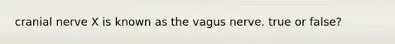 cranial nerve X is known as the vagus nerve. true or false?