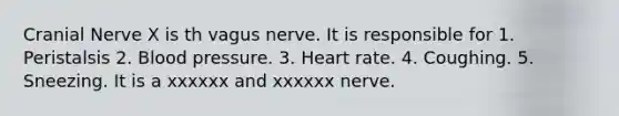 Cranial Nerve X is th vagus nerve. It is responsible for 1. Peristalsis 2. <a href='https://www.questionai.com/knowledge/kD0HacyPBr-blood-pressure' class='anchor-knowledge'>blood pressure</a>. 3. Heart rate. 4. Coughing. 5. Sneezing. It is a xxxxxx and xxxxxx nerve.