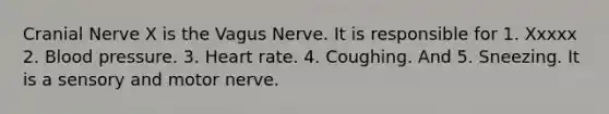 Cranial Nerve X is the Vagus Nerve. It is responsible for 1. Xxxxx 2. <a href='https://www.questionai.com/knowledge/kD0HacyPBr-blood-pressure' class='anchor-knowledge'>blood pressure</a>. 3. Heart rate. 4. Coughing. And 5. Sneezing. It is a sensory and motor nerve.