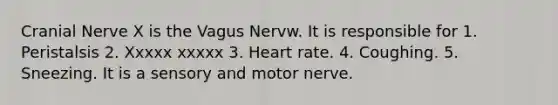 Cranial Nerve X is the Vagus Nervw. It is responsible for 1. Peristalsis 2. Xxxxx xxxxx 3. Heart rate. 4. Coughing. 5. Sneezing. It is a sensory and motor nerve.