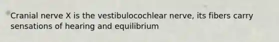 Cranial nerve X is the vestibulocochlear nerve, its fibers carry sensations of hearing and equilibrium