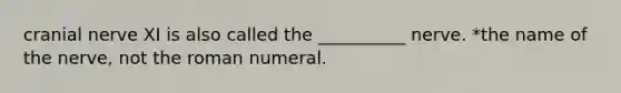 cranial nerve XI is also called the __________ nerve. *the name of the nerve, not the roman numeral.