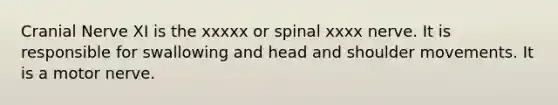 Cranial Nerve XI is the xxxxx or spinal xxxx nerve. It is responsible for swallowing and head and shoulder movements. It is a motor nerve.