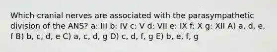 Which <a href='https://www.questionai.com/knowledge/kE0S4sPl98-cranial-nerves' class='anchor-knowledge'>cranial nerves</a> are associated with the parasympathetic division of the ANS? a: III b: IV c: V d: VII e: IX f: X g: XII A) a, d, e, f B) b, c, d, e C) a, c, d, g D) c, d, f, g E) b, e, f, g