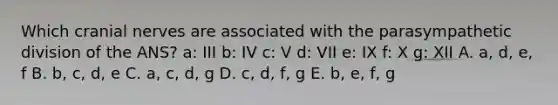 Which cranial nerves are associated with the parasympathetic division of the ANS? a: III b: IV c: V d: VII e: IX f: X g: XII A. a, d, e, f B. b, c, d, e C. a, c, d, g D. c, d, f, g E. b, e, f, g