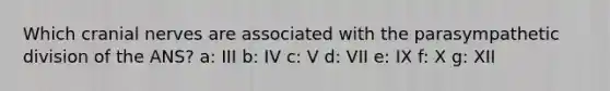 Which cranial nerves are associated with the parasympathetic division of the ANS? a: III b: IV c: V d: VII e: IX f: X g: XII