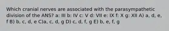 Which <a href='https://www.questionai.com/knowledge/kE0S4sPl98-cranial-nerves' class='anchor-knowledge'>cranial nerves</a> are associated with the parasympathetic division of the ANS? a: III b: IV c: V d: VII e: IX f: X g: XII A) a, d, e, f B) b, c, d, e C)a, c, d, g D) c, d, f, g E) b, e, f, g