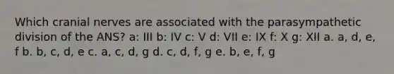 Which <a href='https://www.questionai.com/knowledge/kE0S4sPl98-cranial-nerves' class='anchor-knowledge'>cranial nerves</a> are associated with the parasympathetic division of the ANS? a: III b: IV c: V d: VII e: IX f: X g: XII a. a, d, e, f b. b, c, d, e c. a, c, d, g d. c, d, f, g e. b, e, f, g