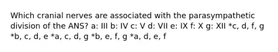 Which cranial nerves are associated with the parasympathetic division of the ANS? a: III b: IV c: V d: VII e: IX f: X g: XII *c, d, f, g *b, c, d, e *a, c, d, g *b, e, f, g *a, d, e, f