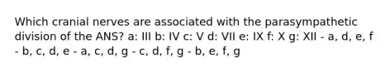 Which cranial nerves are associated with the parasympathetic division of the ANS? a: III b: IV c: V d: VII e: IX f: X g: XII - a, d, e, f - b, c, d, e - a, c, d, g - c, d, f, g - b, e, f, g