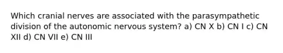 Which cranial nerves are associated with the parasympathetic division of the autonomic nervous system? a) CN X b) CN I c) CN XII d) CN VII e) CN III