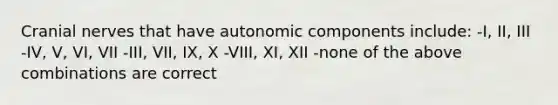 Cranial nerves that have autonomic components include: -I, II, III -IV, V, VI, VII -III, VII, IX, X -VIII, XI, XII -none of the above combinations are correct