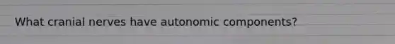 What cranial nerves have autonomic components?