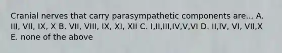 <a href='https://www.questionai.com/knowledge/kE0S4sPl98-cranial-nerves' class='anchor-knowledge'>cranial nerves</a> that carry parasympathetic components are... A. III, VII, IX, X B. VII, VIII, IX, XI, XII C. I,II,III,IV,V,VI D. II,IV, VI, VII,X E. none of the above