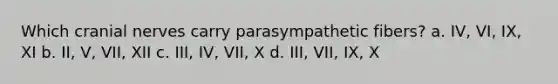 Which cranial nerves carry parasympathetic fibers? a. IV, VI, IX, XI b. II, V, VII, XII c. III, IV, VII, X d. III, VII, IX, X