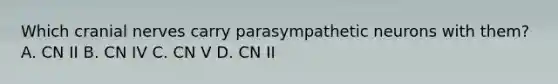 Which cranial nerves carry parasympathetic neurons with them? A. CN II B. CN IV C. CN V D. CN II